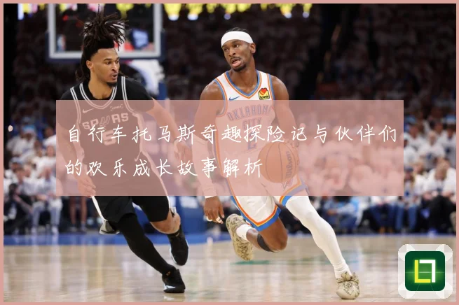 自行车托马斯奇趣探险记与伙伴们的欢乐成长故事解析