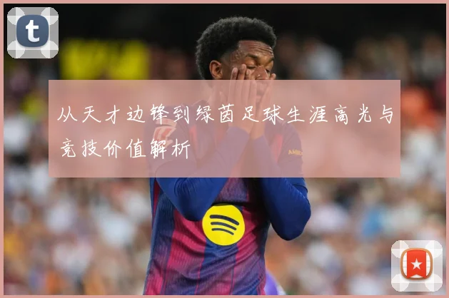 从天才边锋到绿茵足球生涯高光与竞技价值解析