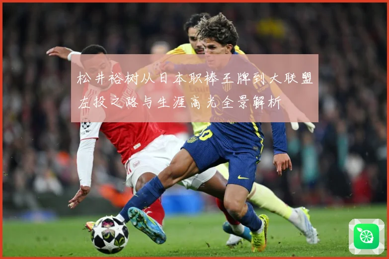 松井裕树从日本职棒王牌到大联盟左投之路与生涯高光全景解析