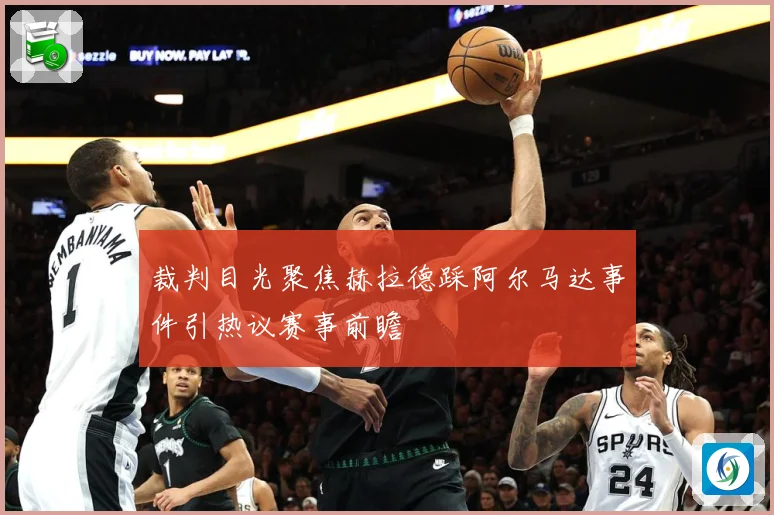 裁判目光聚焦赫拉德踩阿尔马达事件引热议赛事前瞻