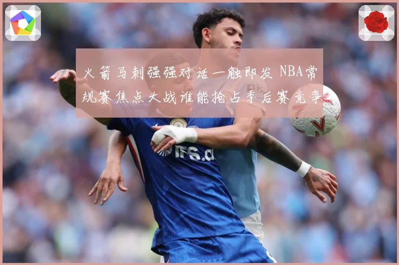 火箭马刺强强对话一触即发 NBA常规赛焦点大战谁能抢占季后赛竞争先机