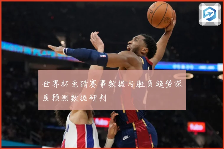 世界杯竞猜赛事数据与胜负趋势深度预测数据研判