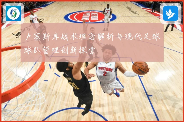 卢塞斯库战术理念解析与现代足球球队管理创新探索