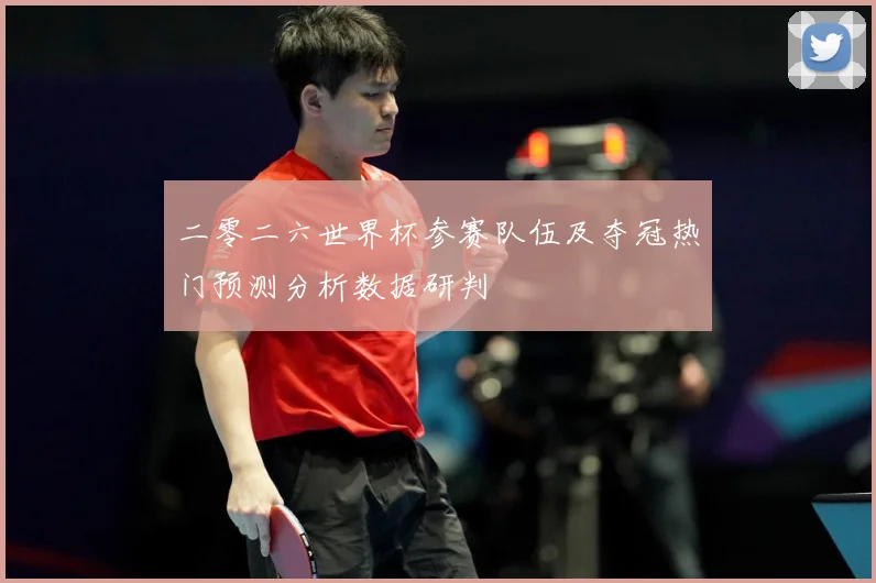 二零二六世界杯参赛队伍及夺冠热门预测分析数据研判