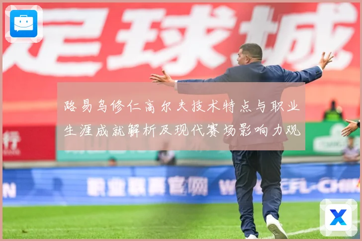 路易乌修仁高尔夫技术特点与职业生涯成就解析及现代赛场影响力观察