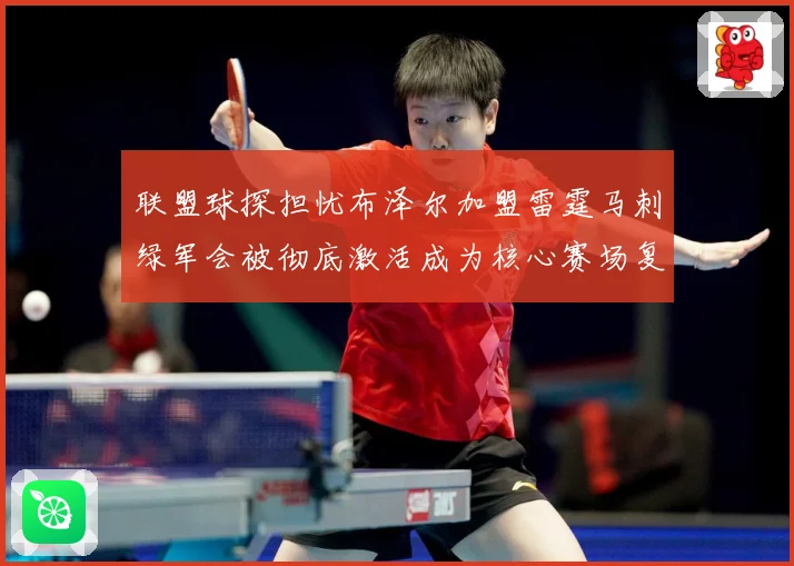 联盟球探担忧布泽尔加盟雷霆马刺绿军会被彻底激活成为核心赛场复盘