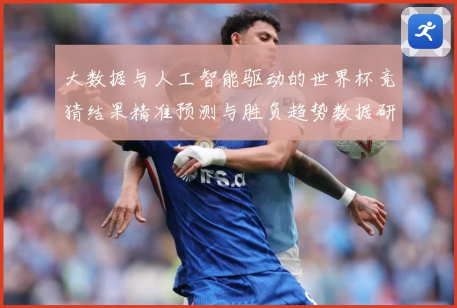 大数据与人工智能驱动的世界杯竞猜结果精准预测与胜负趋势数据研判