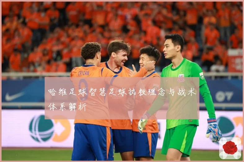 哈维足球智慧足球执教理念与战术体系解析