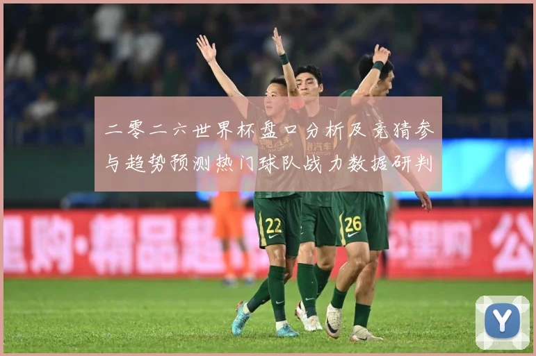 二零二六世界杯盘口分析及竞猜参与趋势预测热门球队战力数据研判