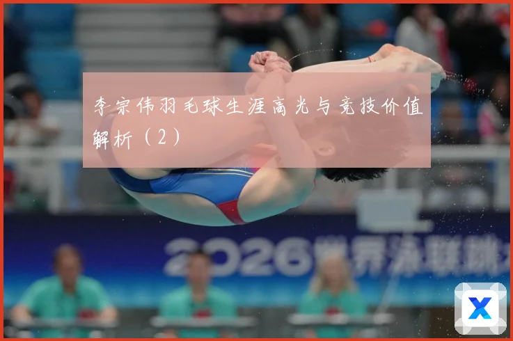 李宗伟羽毛球生涯高光与竞技价值解析（2）