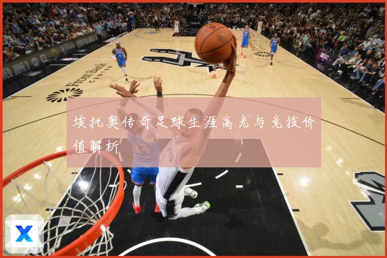 埃托奥传奇足球生涯高光与竞技价值解析