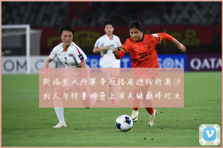 斯诺克大师赛争冠格局迎转折奥沙利文与特鲁姆普上演关键巅峰对决之战解析