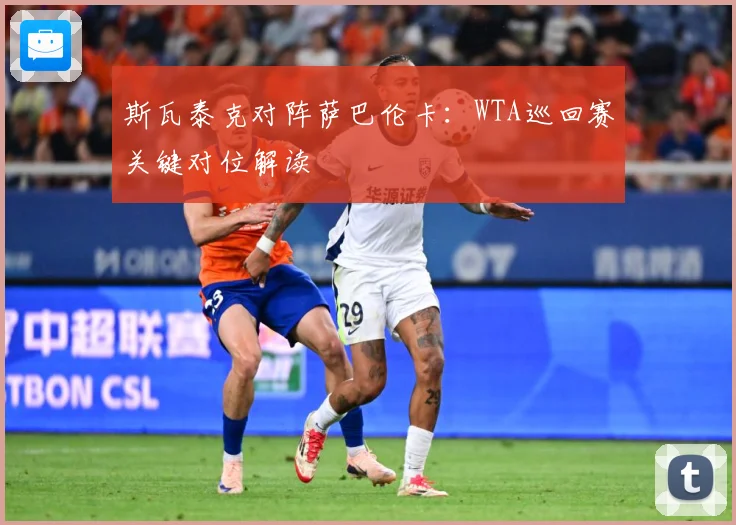 斯瓦泰克对阵萨巴伦卡：WTA巡回赛关键对位解读