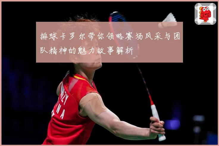 排球卡罗尔带你领略赛场风采与团队精神的魅力故事解析