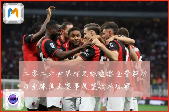 二零二六世界杯足球盛宴全景解析与全球焦点赛事展望战术观察