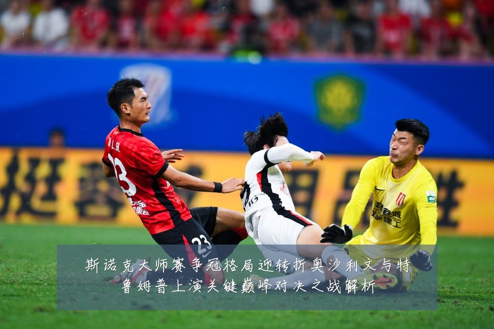 斯诺克大师赛争冠格局迎转折奥沙利文与特鲁姆普上演关键巅峰对决之战解析