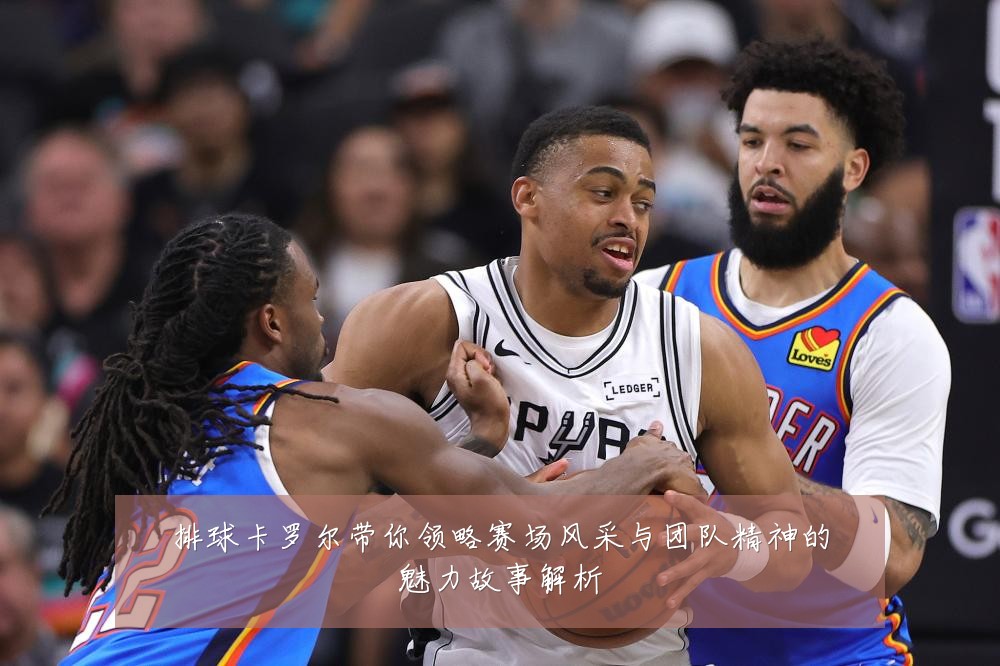 排球卡罗尔带你领略赛场风采与团队精神的魅力故事解析