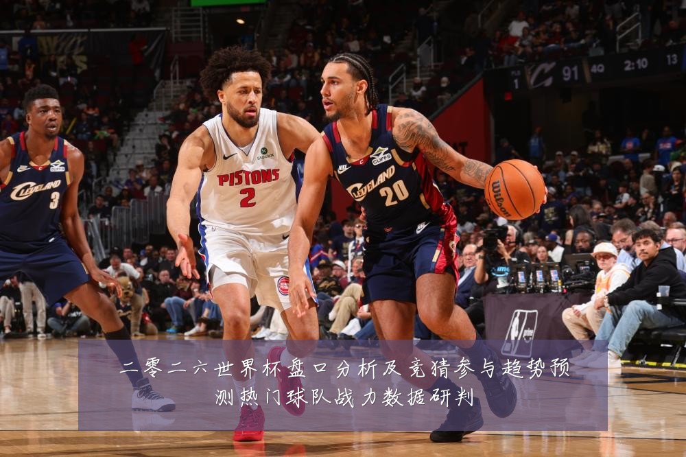 二零二六世界杯盘口分析及竞猜参与趋势预测热门球队战力数据研判