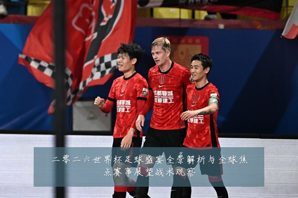 二零二六世界杯足球盛宴全景解析与全球焦点赛事展望战术观察