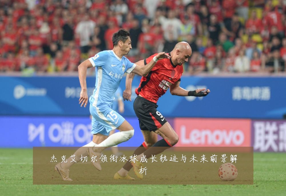 杰克艾切尔领衔冰球成长轨迹与未来前景解析